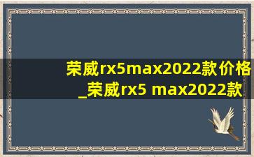 荣威rx5max2022款价格_荣威rx5 max2022款价格表